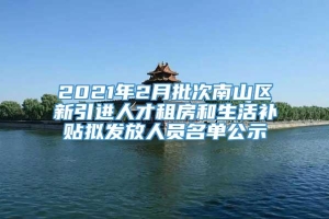 2021年2月批次南山区新引进人才租房和生活补贴拟发放人员名单公示