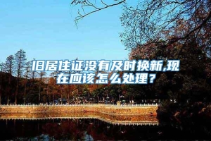 旧居住证没有及时换新,现在应该怎么处理？