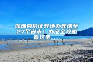 深圳身份证异地办理增至27个省市！办证全攻略看这里......