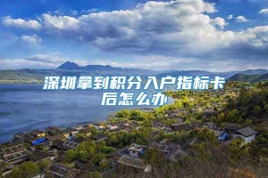 深圳拿到积分入户指标卡后怎么办