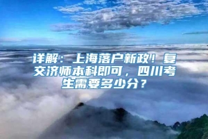 详解：上海落户新政！复交济师本科即可，四川考生需要多少分？