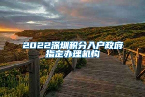 2022深圳积分入户政府指定办理机构