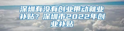 深圳有没有创业带动就业补贴？深圳市2022年创业补贴