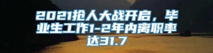 2021抢人大战开启，毕业生工作1-2年内离职率达31.7