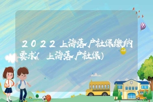 2022上海落户社保缴纳要求（上海落户社保）