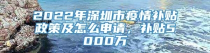 2022年深圳市疫情补贴政策及怎么申请，补贴5000万