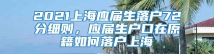 2021上海应届生落户72分细则，应届生户口在原籍如何落户上海