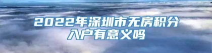 2022年深圳市无房积分入户有意义吗