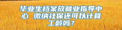 毕业生档案放就业指导中心 缴纳社保还可以计算工龄吗？