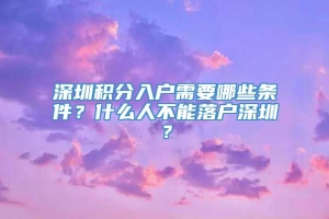 深圳积分入户需要哪些条件？什么人不能落户深圳？