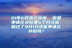 21年6月落户深圳  但是申请区补贴要6个月社保，超过了9月1日还能申请区补贴吗？