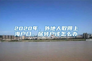 2020年，外地人取得上海户口，居转户该怎么办