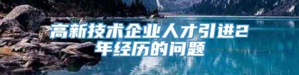 高新技术企业人才引进2年经历的问题