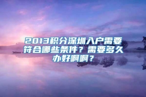 2013积分深圳入户需要符合哪些条件？需要多久办好啊啊？