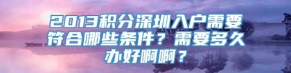 2013积分深圳入户需要符合哪些条件？需要多久办好啊啊？