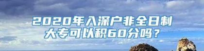 2020年入深户非全日制大专可以积60分吗？