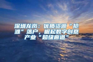 深圳龙岗：优质资源“抢滩”落户，崛起数字创意产业“超级廊道”