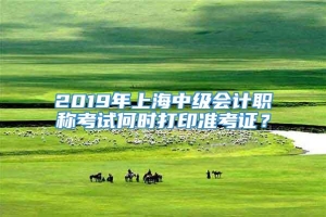 2019年上海中级会计职称考试何时打印准考证？