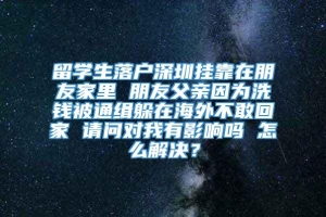 留学生落户深圳挂靠在朋友家里 朋友父亲因为洗钱被通缉躲在海外不敢回家 请问对我有影响吗 怎么解决？