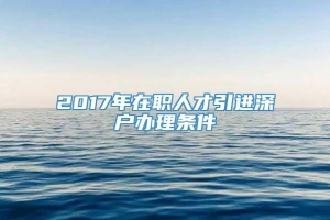 2017年在职人才引进深户办理条件