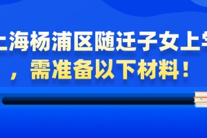 【非沪籍必看】上海杨浦区随迁子女上学，需准备以下材料！