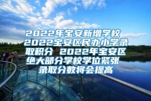 2022年宝安新增学校 2022宝安区民办小学录取积分 2022年宝安区绝大部分学校学位紧张 录取分数将会提高