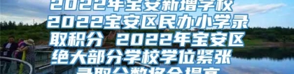 2022年宝安新增学校 2022宝安区民办小学录取积分 2022年宝安区绝大部分学校学位紧张 录取分数将会提高