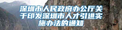 深圳市人民政府办公厅关于印发深圳市人才引进实施办法的通知