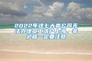 2022年这七大类公司无法办理员工落户上海，非沪籍一定要注意