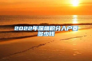 2022年深圳积分入户要多少钱