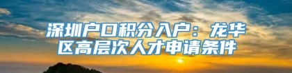 深圳户口积分入户：龙华区高层次人才申请条件