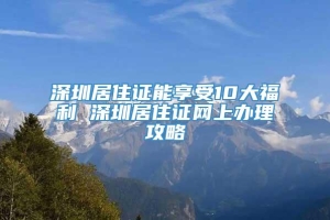 深圳居住证能享受10大福利 深圳居住证网上办理攻略