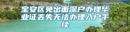 宝安区免出面深户办理毕业证丢失无法办理入户手续