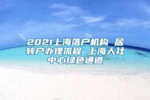 2021上海落户机构 居转户办理流程 上海人社中心绿色通道