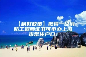 【利好政策】取得一级消防工程师证书可申办上海市常住户口！