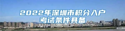 2022年深圳市积分入户考试条件具备