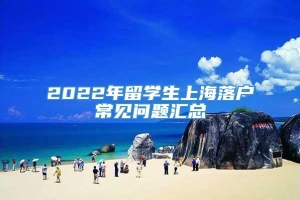 2022年留学生上海落户常见问题汇总