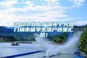 2022北上广深等十大热门城市留学生落户政策汇总！