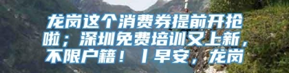 龙岗这个消费券提前开抢啦；深圳免费培训又上新，不限户籍！丨早安，龙岗