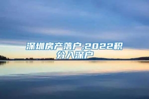 深圳房产落户,2022积分入深户