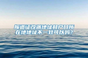 报道证改派地址和户口所在地地址不一致可以吗？