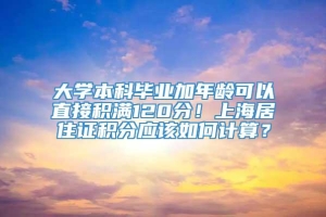 大学本科毕业加年龄可以直接积满120分！上海居住证积分应该如何计算？