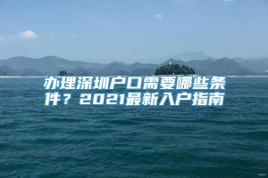 办理深圳户口需要哪些条件？2021最新入户指南