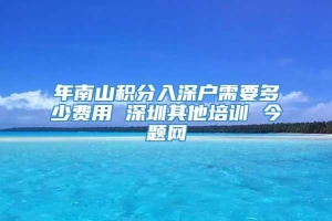 年南山积分入深户需要多少费用 深圳其他培训 今题网