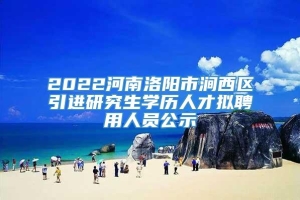 2022河南洛阳市涧西区引进研究生学历人才拟聘用人员公示