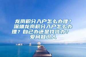 龙岗积分入户怎么办理？深圳龙岗积分入户怎么办理？自己办还是找代办？ 爱问知识人