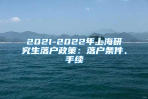 2021-2022年上海研究生落户政策：落户条件、手续