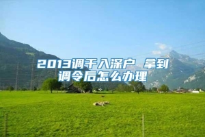 2013调干入深户 拿到调令后怎么办理