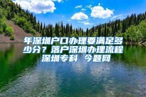 年深圳户口办理要满足多少分？落户深圳办理流程 深圳专科 今题网