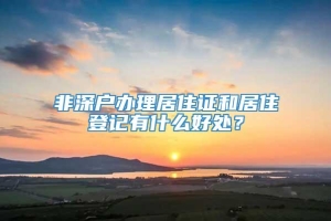 非深户办理居住证和居住登记有什么好处？